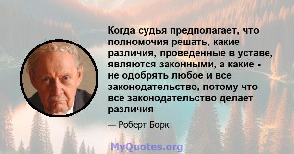 Когда судья предполагает, что полномочия решать, какие различия, проведенные в уставе, являются законными, а какие - не одобрять любое и все законодательство, потому что все законодательство делает различия