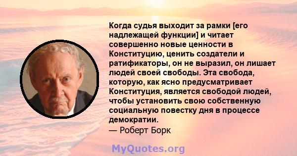 Когда судья выходит за рамки [его надлежащей функции] и читает совершенно новые ценности в Конституцию, ценить создатели и ратификаторы, он не выразил, он лишает людей своей свободы. Эта свобода, которую, как ясно