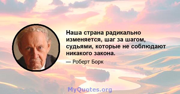 Наша страна радикально изменяется, шаг за шагом, судьями, которые не соблюдают никакого закона.