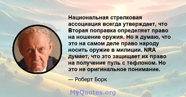 Национальная стрелковая ассоциация всегда утверждает, что Вторая поправка определяет право на ношение оружия. Но я думаю, что это на самом деле право народу носить оружие в милиции. NRA думает, что это защищает их право 