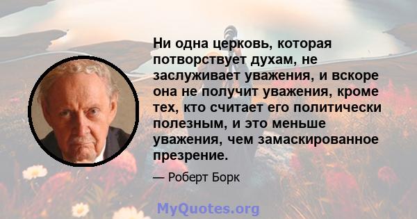 Ни одна церковь, которая потворствует духам, не заслуживает уважения, и вскоре она не получит уважения, кроме тех, кто считает его политически полезным, и это меньше уважения, чем замаскированное презрение.