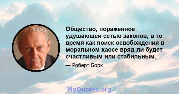 Общество, пораженное удушающей сетью законов, в то время как поиск освобождения в моральном хаосе вряд ли будет счастливым или стабильным.