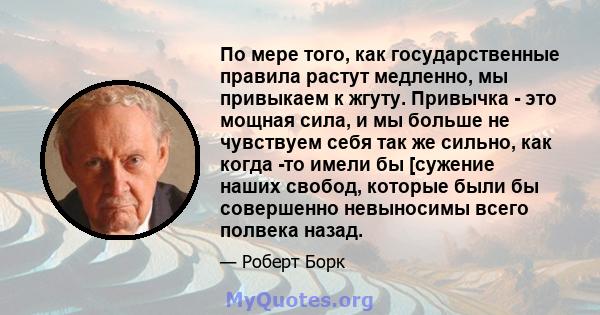 По мере того, как государственные правила растут медленно, мы привыкаем к жгуту. Привычка - это мощная сила, и мы больше не чувствуем себя так же сильно, как когда -то имели бы [сужение наших свобод, которые были бы