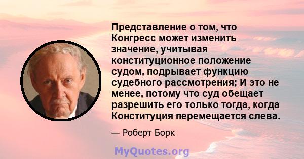 Представление о том, что Конгресс может изменить значение, учитывая конституционное положение судом, подрывает функцию судебного рассмотрения; И это не менее, потому что суд обещает разрешить его только тогда, когда