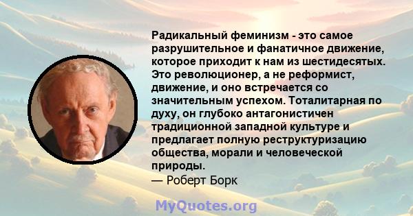 Радикальный феминизм - это самое разрушительное и фанатичное движение, которое приходит к нам из шестидесятых. Это революционер, а не реформист, движение, и оно встречается со значительным успехом. Тоталитарная по духу, 