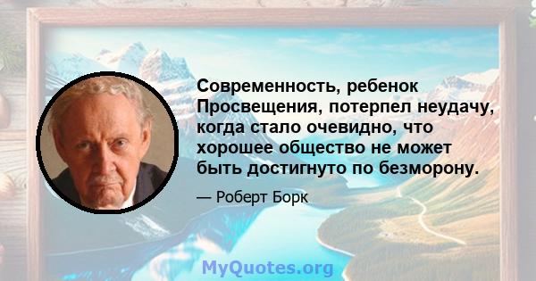 Современность, ребенок Просвещения, потерпел неудачу, когда стало очевидно, что хорошее общество не может быть достигнуто по безморону.