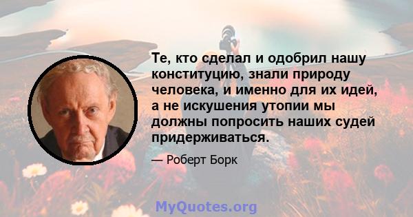 Те, кто сделал и одобрил нашу конституцию, знали природу человека, и именно для их идей, а не искушения утопии мы должны попросить наших судей придерживаться.