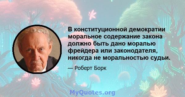 В конституционной демократии моральное содержание закона должно быть дано моралью фрейдера или законодателя, никогда не моральностью судьи.