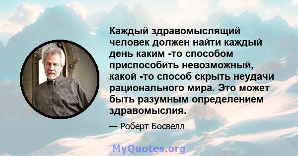 Каждый здравомыслящий человек должен найти каждый день каким -то способом приспособить невозможный, какой -то способ скрыть неудачи рационального мира. Это может быть разумным определением здравомыслия.