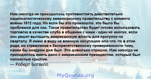 Нам никогда не приходилось противостоять действительно националистическому американскому правительству с момента войны 1812 года. Но если бы это произошло, это было бы проблемой для нас. Такое правительство будет готово 