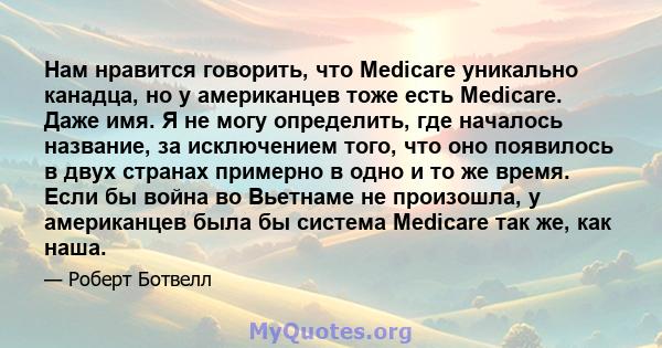 Нам нравится говорить, что Medicare уникально канадца, но у американцев тоже есть Medicare. Даже имя. Я не могу определить, где началось название, за исключением того, что оно появилось в двух странах примерно в одно и