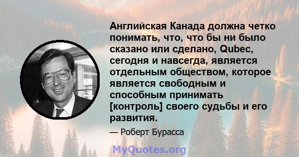 Английская Канада должна четко понимать, что, что бы ни было сказано или сделано, Qubec, сегодня и навсегда, является отдельным обществом, которое является свободным и способным принимать [контроль] своего судьбы и его