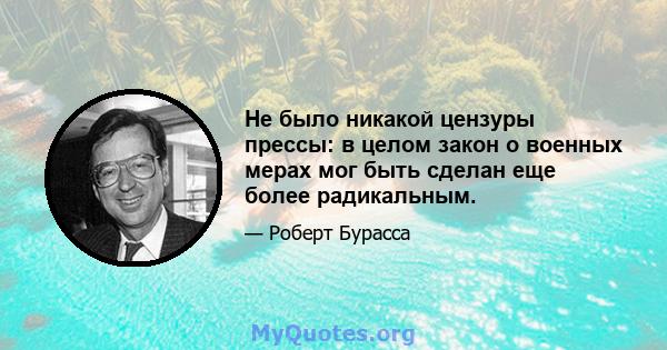 Не было никакой цензуры прессы: в целом закон о военных мерах мог быть сделан еще более радикальным.