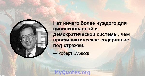 Нет ничего более чуждого для цивилизованной и демократической системы, чем профилактическое содержание под стражей.