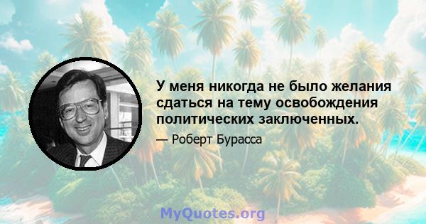 У меня никогда не было желания сдаться на тему освобождения политических заключенных.