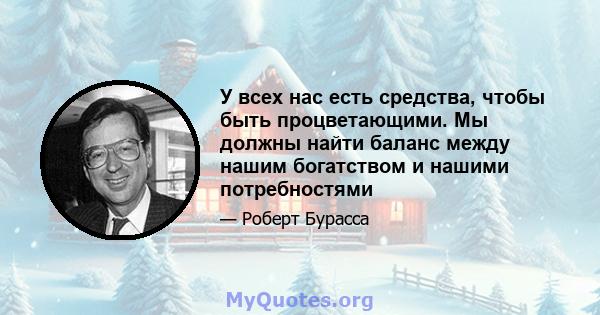 У всех нас есть средства, чтобы быть процветающими. Мы должны найти баланс между нашим богатством и нашими потребностями