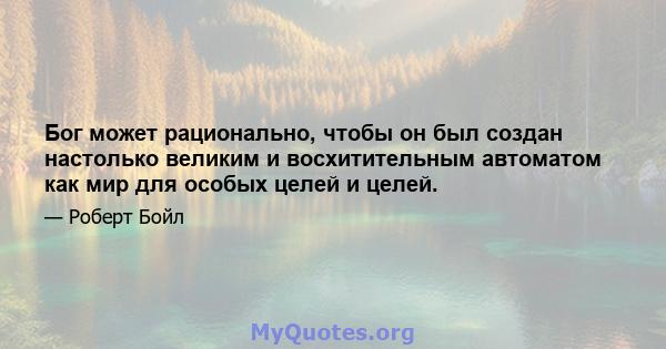 Бог может рационально, чтобы он был создан настолько великим и восхитительным автоматом как мир для особых целей и целей.