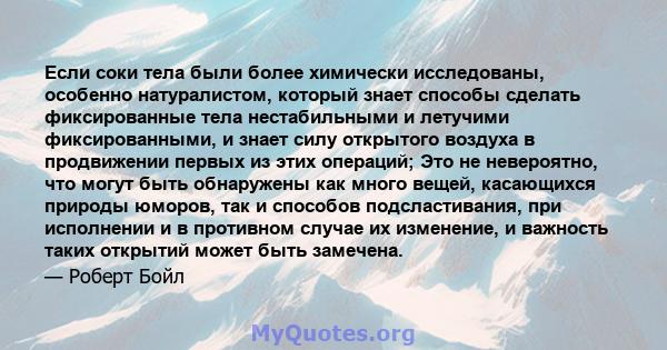 Если соки тела были более химически исследованы, особенно натуралистом, который знает способы сделать фиксированные тела нестабильными и летучими фиксированными, и знает силу открытого воздуха в продвижении первых из