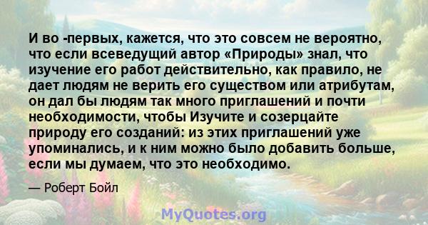 И во -первых, кажется, что это совсем не вероятно, что если всеведущий автор «Природы» знал, что изучение его работ действительно, как правило, не дает людям не верить его существом или атрибутам, он дал бы людям так