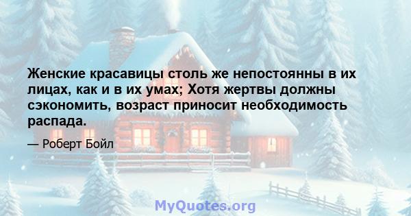 Женские красавицы столь же непостоянны в их лицах, как и в их умах; Хотя жертвы должны сэкономить, возраст приносит необходимость распада.