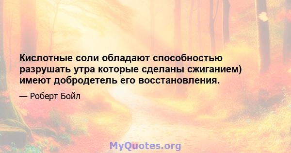 Кислотные соли обладают способностью разрушать утра которые сделаны сжиганием) имеют добродетель его восстановления.