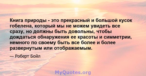 Книга природы - это прекрасный и большой кусок гобелена, который мы не можем увидеть все сразу, но должны быть довольны, чтобы дождаться обнаружения ее красоты и симметрии, немного по своему быть все более и более