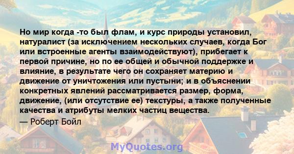 Но мир когда -то был флам, и курс природы установил, натуралист (за исключением нескольких случаев, когда Бог или встроенные агенты взаимодействуют), прибегает к первой причине, но по ее общей и обычной поддержке и