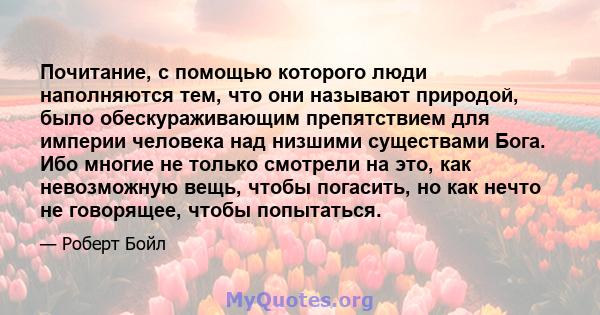 Почитание, с помощью которого люди наполняются тем, что они называют природой, было обескураживающим препятствием для империи человека над низшими существами Бога. Ибо многие не только смотрели на это, как невозможную