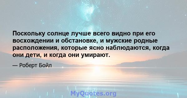 Поскольку солнце лучше всего видно при его восхождении и обстановке, и мужские родные расположения, которые ясно наблюдаются, когда они дети, и когда они умирают.