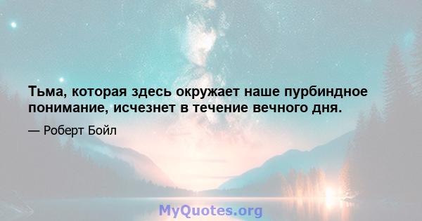 Тьма, которая здесь окружает наше пурбиндное понимание, исчезнет в течение вечного дня.