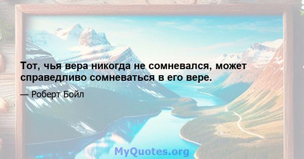 Тот, чья вера никогда не сомневался, может справедливо сомневаться в его вере.