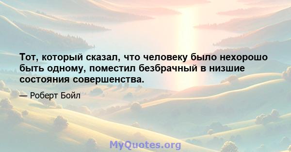 Тот, который сказал, что человеку было нехорошо быть одному, поместил безбрачный в низшие состояния совершенства.