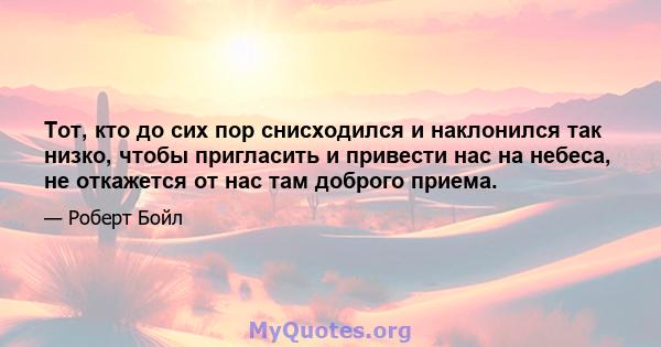 Тот, кто до сих пор снисходился и наклонился так низко, чтобы пригласить и привести нас на небеса, не откажется от нас там доброго приема.