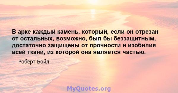 В арке каждый камень, который, если он отрезан от остальных, возможно, был бы беззащитным, достаточно защищены от прочности и изобилия всей ткани, из которой она является частью.