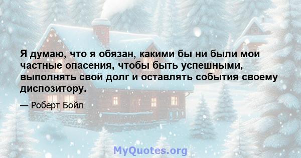 Я думаю, что я обязан, какими бы ни были мои частные опасения, чтобы быть успешными, выполнять свой долг и оставлять события своему диспозитору.