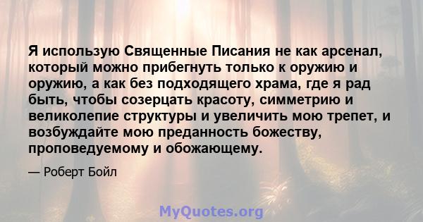 Я использую Священные Писания не как арсенал, который можно прибегнуть только к оружию и оружию, а как без подходящего храма, где я рад быть, чтобы созерцать красоту, симметрию и великолепие структуры и увеличить мою