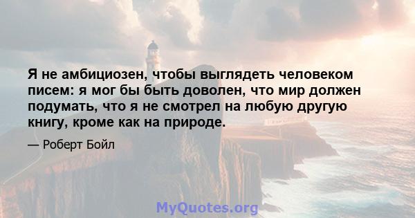 Я не амбициозен, чтобы выглядеть человеком писем: я мог бы быть доволен, что мир должен подумать, что я не смотрел на любую другую книгу, кроме как на природе.