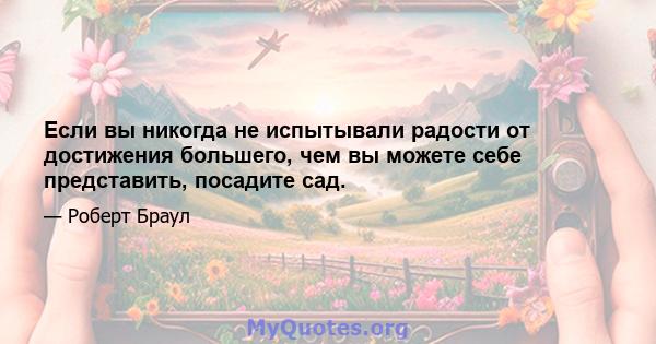 Если вы никогда не испытывали радости от достижения большего, чем вы можете себе представить, посадите сад.