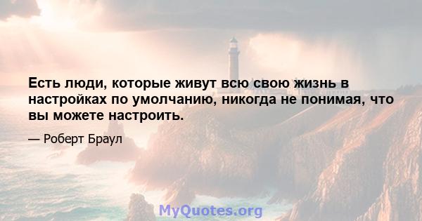 Есть люди, которые живут всю свою жизнь в настройках по умолчанию, никогда не понимая, что вы можете настроить.