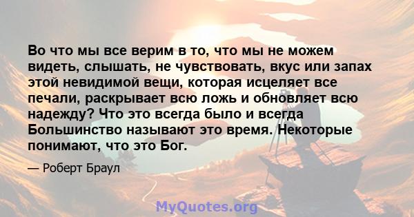 Во что мы все верим в то, что мы не можем видеть, слышать, не чувствовать, вкус или запах этой невидимой вещи, которая исцеляет все печали, раскрывает всю ложь и обновляет всю надежду? Что это всегда было и всегда