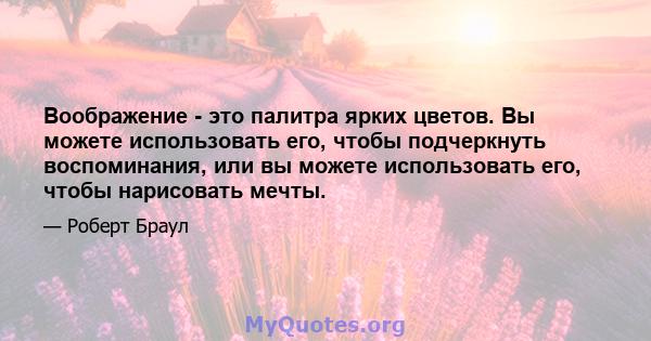 Воображение - это палитра ярких цветов. Вы можете использовать его, чтобы подчеркнуть воспоминания, или вы можете использовать его, чтобы нарисовать мечты.