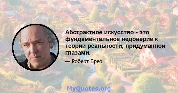 Абстрактное искусство - это фундаментальное недоверие к теории реальности, придуманной глазами.