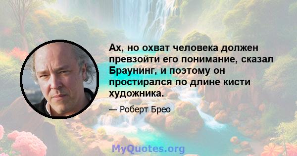 Ах, но охват человека должен превзойти его понимание, сказал Браунинг, и поэтому он простирался по длине кисти художника.