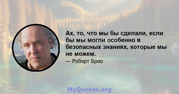 Ах, то, что мы бы сделали, если бы мы могли особенно в безопасных знаниях, которые мы не можем.