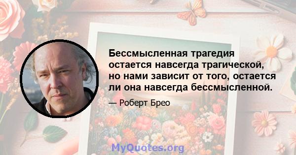 Бессмысленная трагедия остается навсегда трагической, но нами зависит от того, остается ли она навсегда бессмысленной.