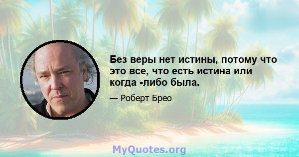 Без веры нет истины, потому что это все, что есть истина или когда -либо была.