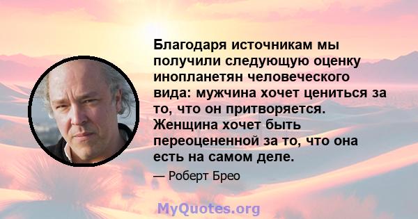 Благодаря источникам мы получили следующую оценку инопланетян человеческого вида: мужчина хочет цениться за то, что он притворяется. Женщина хочет быть переоцененной за то, что она есть на самом деле.