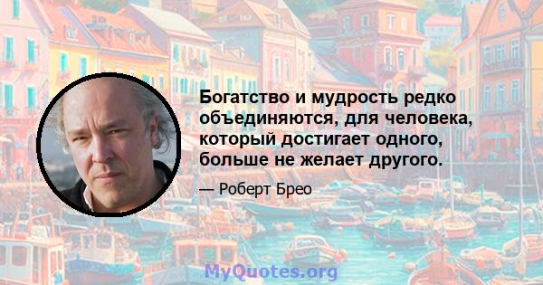 Богатство и мудрость редко объединяются, для человека, который достигает одного, больше не желает другого.