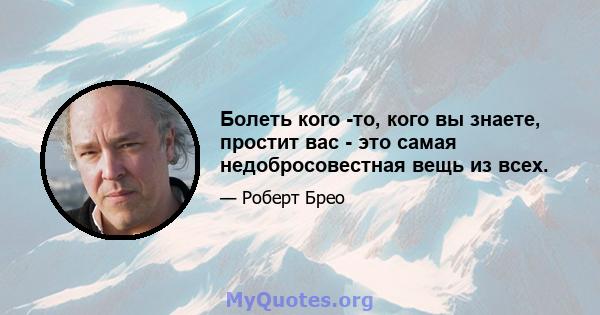 Болеть кого -то, кого вы знаете, простит вас - это самая недобросовестная вещь из всех.