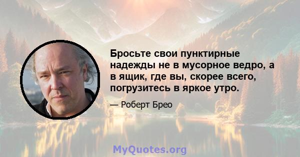 Бросьте свои пунктирные надежды не в мусорное ведро, а в ящик, где вы, скорее всего, погрузитесь в яркое утро.